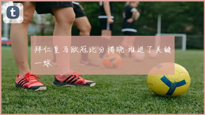 拜仁皇马欧冠比分揭晓 谁进了关键一球