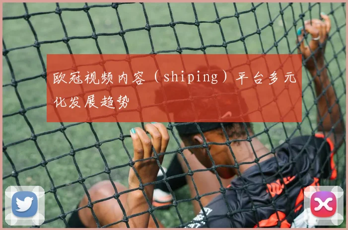 欧冠视频内容（shiping）平台多元化发展趋势