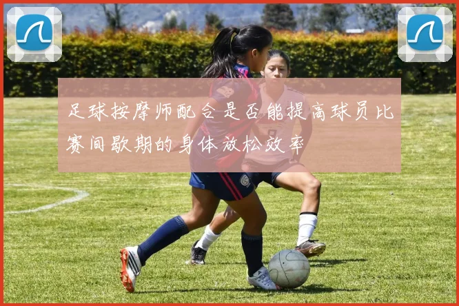足球按摩师配合是否能提高球员比赛间歇期的身体放松效率