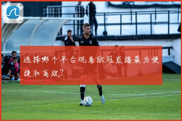 选择哪个平台观看欧冠直播最为便捷和高效？
