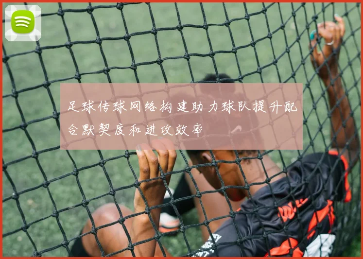 足球传球网络构建助力球队提升配合默契度和进攻效率