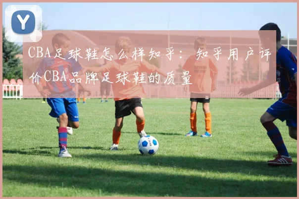 CBA足球鞋怎么样知乎：知乎用户评价CBA品牌足球鞋的质量