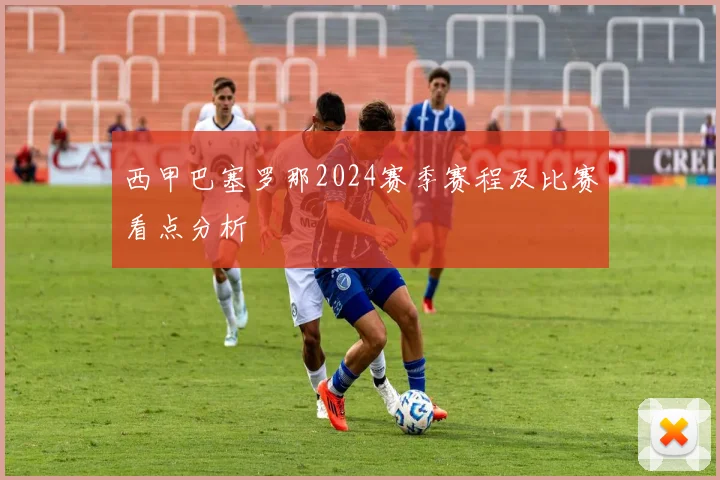 西甲巴塞罗那2024赛季赛程及比赛看点分析