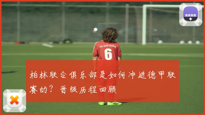 柏林联合俱乐部是如何冲进德甲联赛的？晋级历程回顾