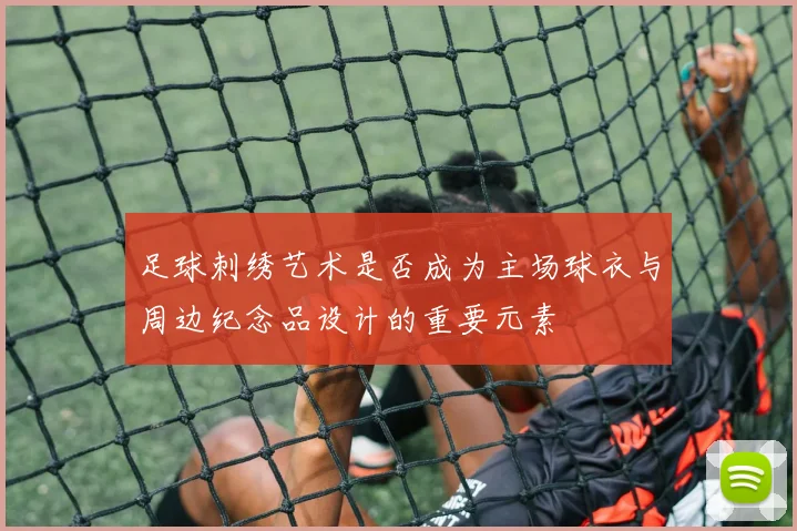 足球刺绣艺术是否成为主场球衣与周边纪念品设计的重要元素