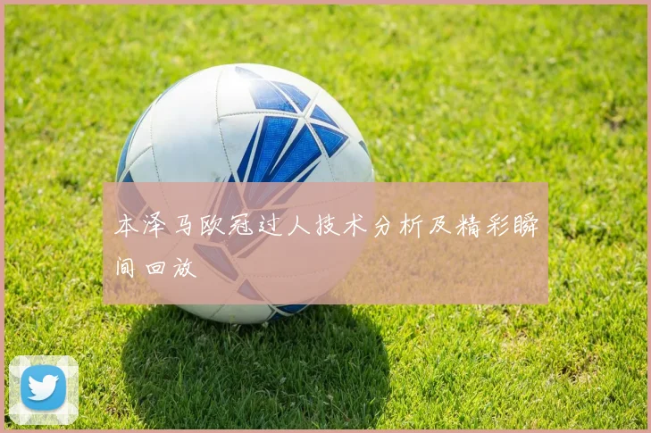 本泽马欧冠过人技术分析及精彩瞬间回放