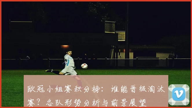 欧冠小组赛积分榜：谁能晋级淘汰赛？各队形势分析与前景展望